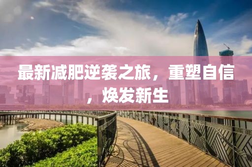 最新減肥逆襲之旅，重塑自信，煥發(fā)新生