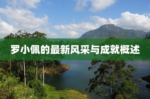 羅小佩的最新風(fēng)采與成就概述