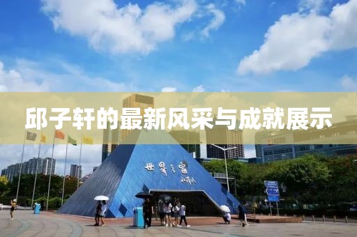 邱子軒的最新風(fēng)采與成就展示