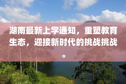 湖南最新上學(xué)通知，重塑教育生態(tài)，迎接新時(shí)代的挑戰(zhàn)挑戰(zhàn)。