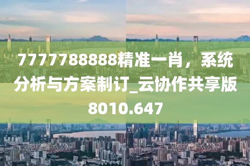 7777788888精準(zhǔn)一肖，系統(tǒng)分析與方案制訂_云協(xié)作共享版8010.647