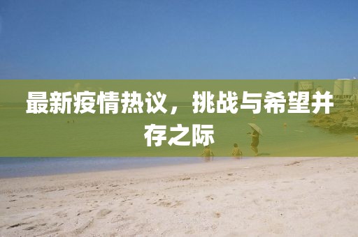 最新疫情熱議，挑戰(zhàn)與希望并存之際