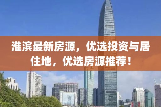 淮濱最新房源，優(yōu)選投資與居住地，優(yōu)選房源推薦！