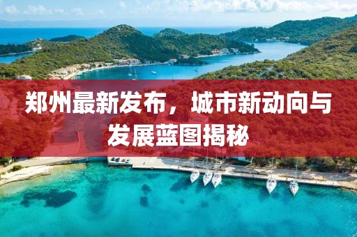 鄭州最新發(fā)布，城市新動向與發(fā)展藍圖揭秘