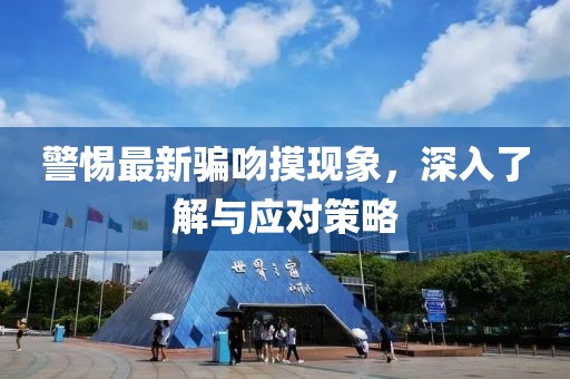 警惕最新騙吻摸現(xiàn)象，深入了解與應(yīng)對策略