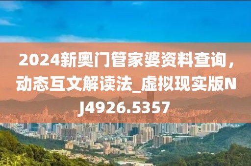2024新奧門管家婆資料查詢，動(dòng)態(tài)互文解讀法_虛擬現(xiàn)實(shí)版NJ4926.5357
