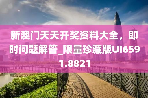 新澳門天天開獎資料大全，即時問題解答_限量珍藏版UI6591.8821