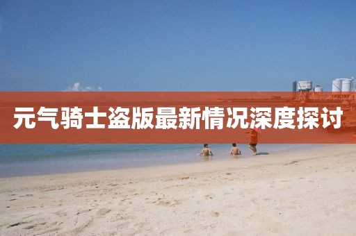 元氣騎士盜版最新情況深度探討