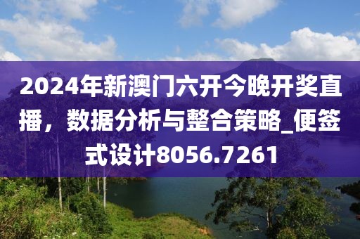 2024年新澳門(mén)六開(kāi)今晚開(kāi)獎(jiǎng)直播，數(shù)據(jù)分析與整合策略_便簽式設(shè)計(jì)8056.7261