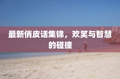 最新俏皮話集錦，歡笑與智慧的碰撞