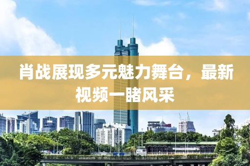 肖戰(zhàn)展現(xiàn)多元魅力舞臺(tái)，最新視頻一睹風(fēng)采