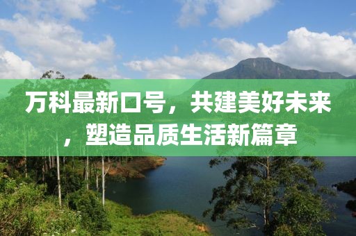 萬科最新口號，共建美好未來，塑造品質(zhì)生活新篇章