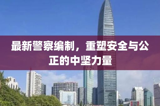 最新警察編制，重塑安全與公正的中堅(jiān)力量