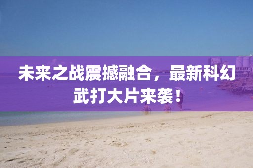 未來(lái)之戰(zhàn)震撼融合，最新科幻武打大片來(lái)襲！