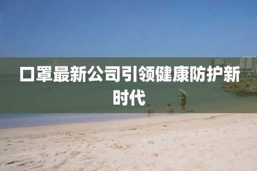 口罩最新公司引領(lǐng)健康防護(hù)新時(shí)代