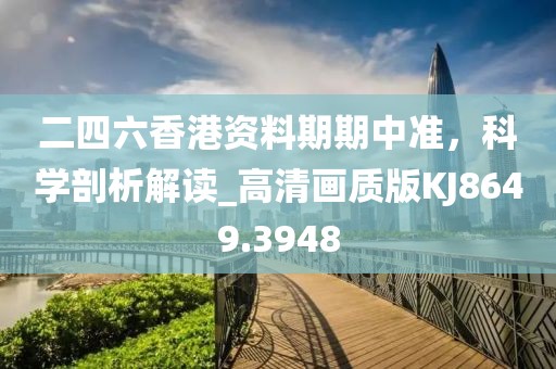 二四六香港資料期期中準，科學(xué)剖析解讀_高清畫質(zhì)版KJ8649.3948