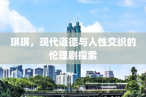 琪琪，現(xiàn)代道德與人性交織的倫理劇探索