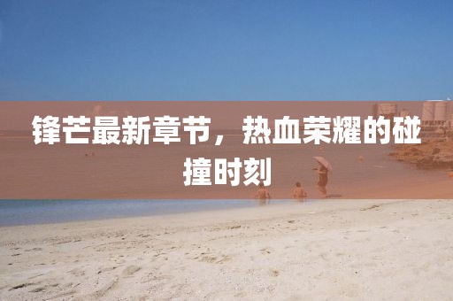 鋒芒最新章節(jié)，熱血榮耀的碰撞時刻