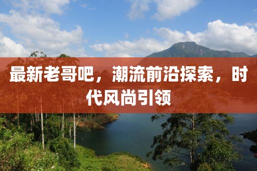 最新老哥吧，潮流前沿探索，時(shí)代風(fēng)尚引領(lǐng)
