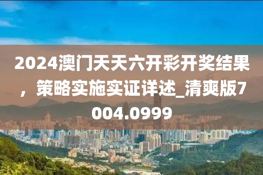 2024澳門天天六開彩開獎結果，策略實施實證詳述_清爽版7004.0999