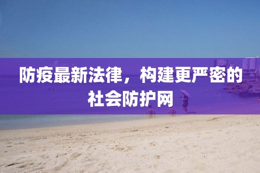 防疫最新法律，構(gòu)建更嚴密的社會防護網(wǎng)