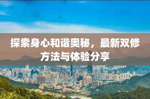 探索身心和諧奧秘，最新雙修方法與體驗(yàn)分享