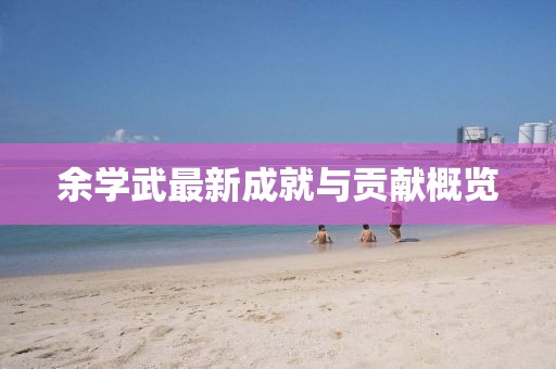 余學(xué)武最新成就與貢獻(xiàn)概覽