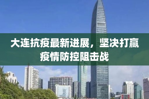 大連抗疫最新進(jìn)展，堅(jiān)決打贏(yíng)疫情防控阻擊戰(zhàn)