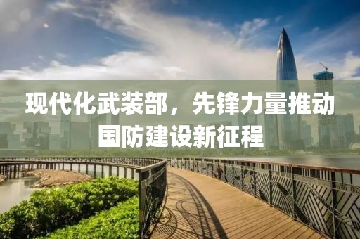 現(xiàn)代化武裝部，先鋒力量推動(dòng)國(guó)防建設(shè)新征程