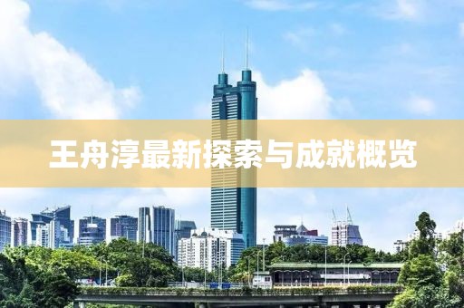 王舟淳最新探索與成就概覽