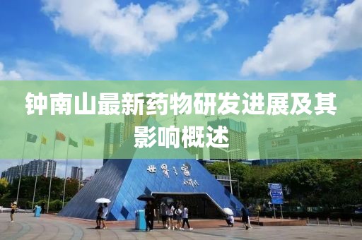 鐘南山最新藥物研發(fā)進展及其影響概述