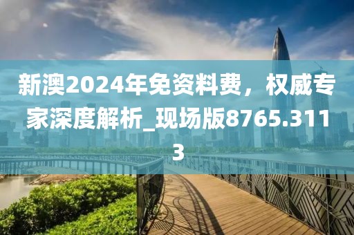 新澳2024年免資料費，權(quán)威專家深度解析_現(xiàn)場版8765.3113