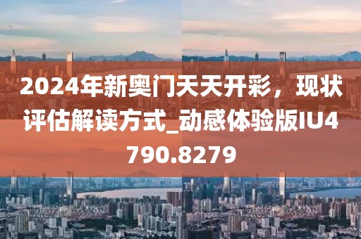 2024年新奧門天天開彩，現(xiàn)狀評估解讀方式_動感體驗版IU4790.8279