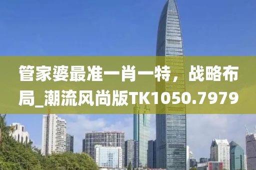 管家婆最準(zhǔn)一肖一特，戰(zhàn)略布局_潮流風(fēng)尚版TK1050.7979