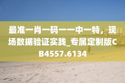 最準(zhǔn)一肖一碼一一中一特，現(xiàn)場(chǎng)數(shù)據(jù)驗(yàn)證實(shí)踐_專屬定制版CB4557.6134