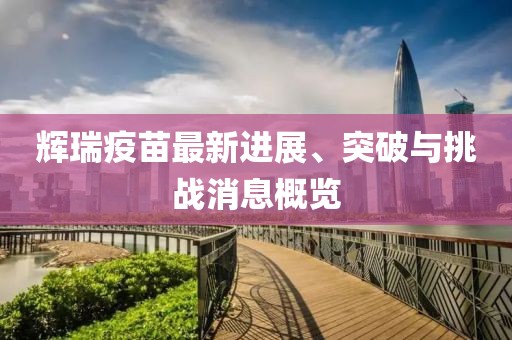 輝瑞疫苗最新進(jìn)展、突破與挑戰(zhàn)消息概覽