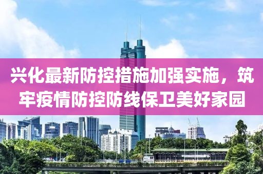 興化最新防控措施加強(qiáng)實(shí)施，筑牢疫情防控防線保衛(wèi)美好家園