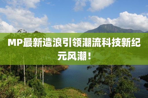 MP最新造浪引領(lǐng)潮流科技新紀(jì)元風(fēng)潮！