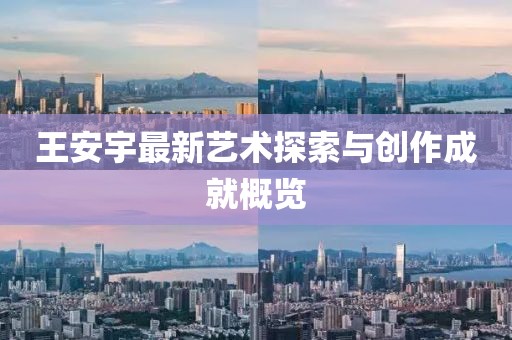 王安宇最新藝術(shù)探索與創(chuàng)作成就概覽