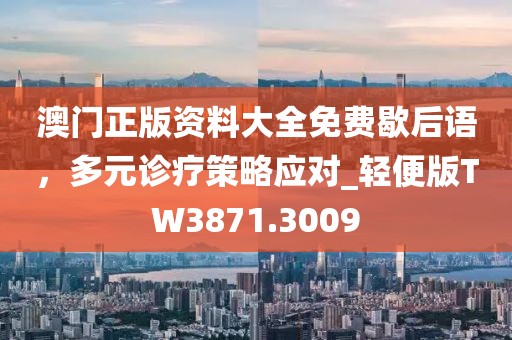 澳門正版資料大全免費歇后語，多元診療策略應(yīng)對_輕便版TW3871.3009