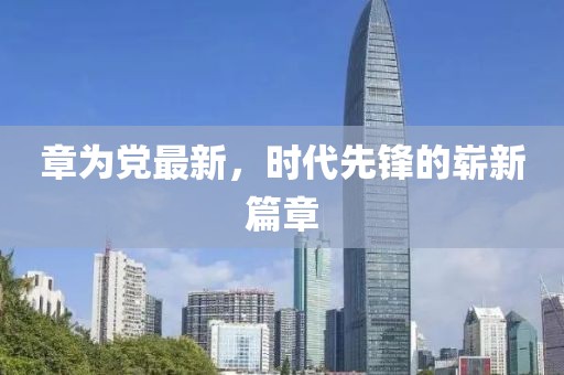章為黨最新，時代先鋒的嶄新篇章