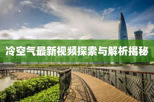 冷空氣最新視頻探索與解析揭秘