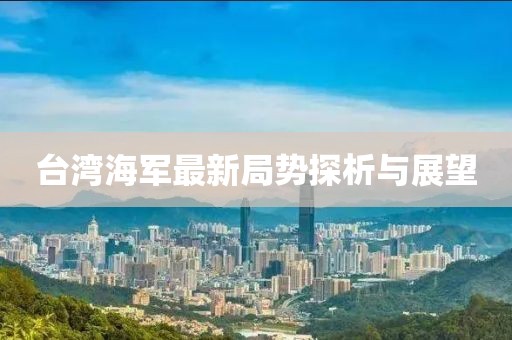 臺(tái)灣海軍最新局勢(shì)探析與展望