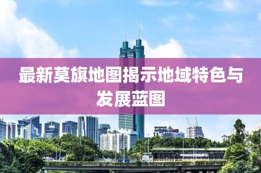 最新莫旗地圖揭示地域特色與發(fā)展藍圖