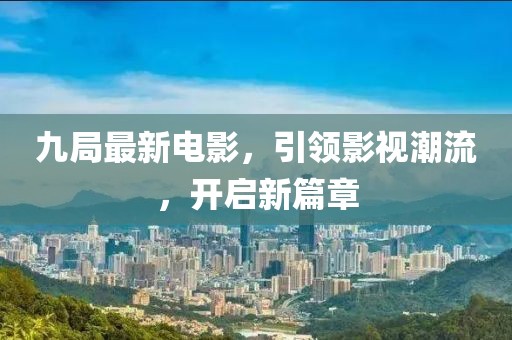 九局最新電影，引領(lǐng)影視潮流，開(kāi)啟新篇章