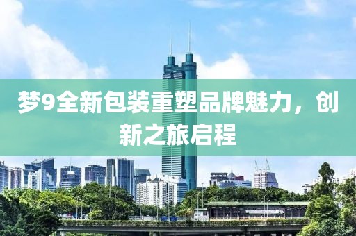 夢(mèng)9全新包裝重塑品牌魅力，創(chuàng)新之旅啟程