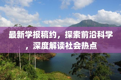 最新學(xué)報(bào)稿約，探索前沿科學(xué)，深度解讀社會(huì)熱點(diǎn)