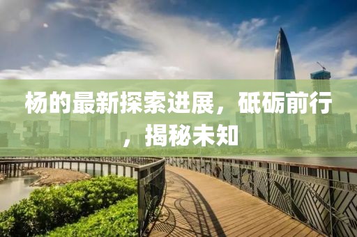楊的最新探索進展，砥礪前行，揭秘未知