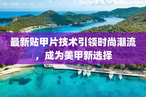 最新貼甲片技術(shù)引領(lǐng)時尚潮流，成為美甲新選擇