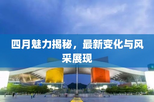 四月魅力揭秘，最新變化與風采展現(xiàn)